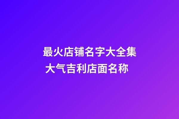 最火店铺名字大全集 大气吉利店面名称-第1张-店铺起名-玄机派